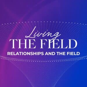 Living The Field (Relationships and the Field)